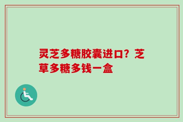 灵芝多糖胶囊进口?芝草多糖多钱一盒-第1张图片-卓越灵芝孢子粉 灵芝多糖胶囊进口?芝草多糖多钱一盒-第1张图片-卓越灵芝孢子粉