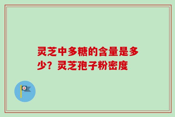 灵芝中多糖的含量是多少？灵芝孢子粉密度-第1张图片-卓越灵芝孢子粉
