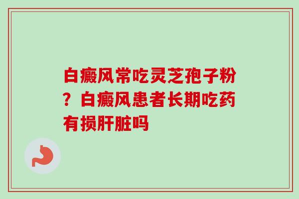 白癜风常吃灵芝孢子粉?白癜风患者长期吃药有损肝脏吗-第1张图片-卓越灵芝孢子粉 白癜风常吃灵芝孢子粉?白癜风患者长期吃药有损肝脏吗-第1张图片-卓越灵芝孢子粉