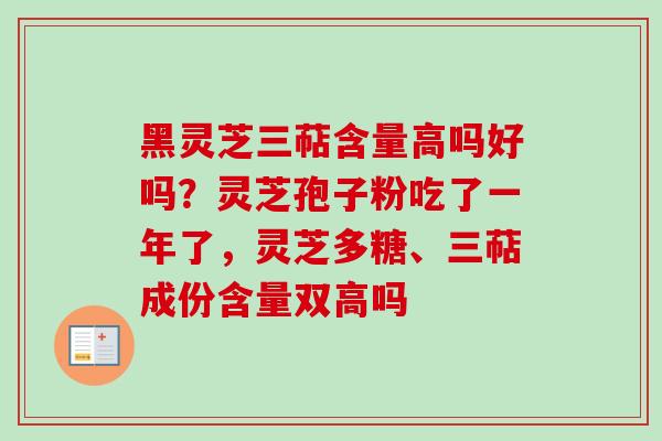 黑灵芝三萜含量高吗好吗?灵芝孢子粉吃了一年了,灵芝多糖、三萜成份含量双高吗-第1张图片-卓越灵芝孢子粉 黑灵芝三萜含量高吗好吗?灵芝孢子粉吃了一年了,灵芝多糖、三萜成份含量双高吗-第1张图片-卓越灵芝孢子粉