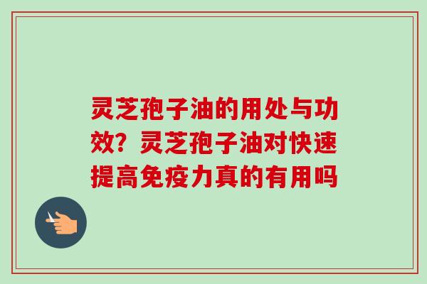 灵芝孢子油的用处与功效？灵芝孢子油对快速提高免疫力真的有用吗-第1张图片-卓越灵芝孢子粉