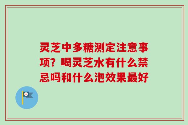 灵芝中多糖测定注意事项?喝灵芝水有什么禁忌吗和什么泡效果最好-第1张图片-卓越灵芝孢子粉 灵芝中多糖测定注意事项?喝灵芝水有什么禁忌吗和什么泡效果最好-第1张图片-卓越灵芝孢子粉