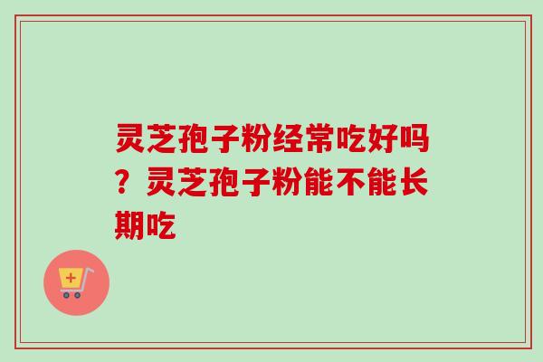 灵芝孢子粉经常吃好吗?灵芝孢子粉能不能长期吃-第1张图片-卓越灵芝孢子粉 灵芝孢子粉经常吃好吗?灵芝孢子粉能不能长期吃-第1张图片-卓越灵芝孢子粉