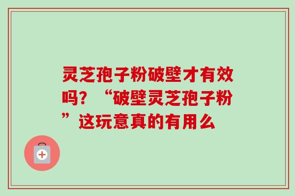 灵芝孢子粉破壁才有效吗?“破壁灵芝孢子粉”这玩意真的有用么-第1张图片-卓越灵芝孢子粉 灵芝孢子粉破壁才有效吗?“破壁灵芝孢子粉”这玩意真的有用么-第1张图片-卓越灵芝孢子粉