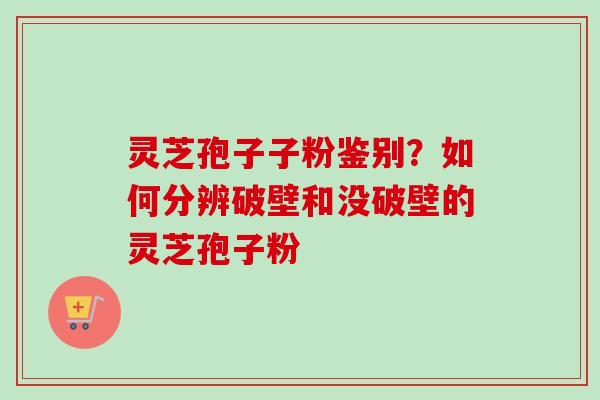 灵芝孢子子粉鉴别?如何分辨破壁和没破壁的灵芝孢子粉-第1张图片-卓越灵芝孢子粉 灵芝孢子子粉鉴别?如何分辨破壁和没破壁的灵芝孢子粉-第1张图片-卓越灵芝孢子粉
