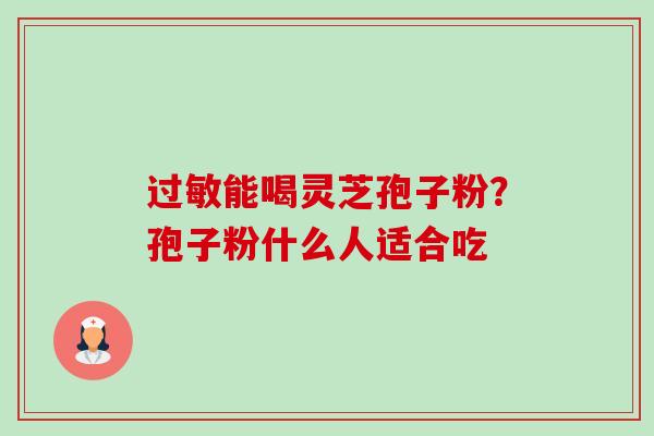 过敏能喝灵芝孢子粉?孢子粉什么人适合吃-第1张图片-卓越灵芝孢子粉 过敏能喝灵芝孢子粉?孢子粉什么人适合吃-第1张图片-卓越灵芝孢子粉