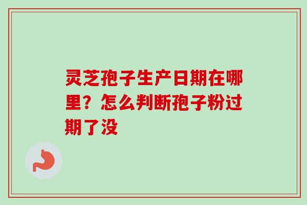灵芝孢子生产日期在哪里?怎么判断孢子粉过期了没-第1张图片-卓越灵芝孢子粉 灵芝孢子生产日期在哪里?怎么判断孢子粉过期了没-第1张图片-卓越灵芝孢子粉