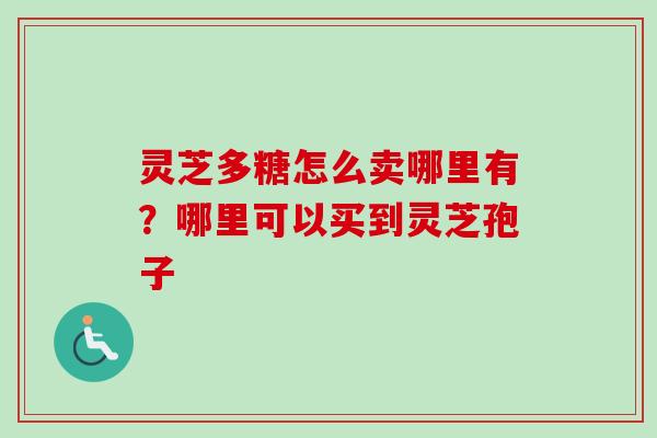 灵芝多糖怎么卖哪里有？哪里可以买到灵芝孢子-第1张图片-卓越灵芝孢子粉