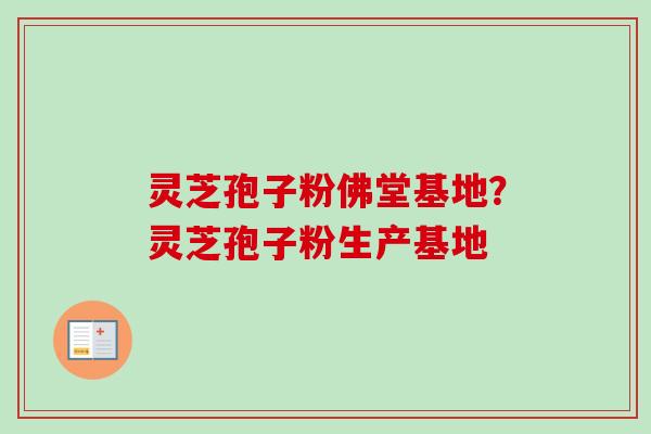 灵芝孢子粉佛堂基地？灵芝孢子粉生产基地-第1张图片-卓越灵芝孢子粉