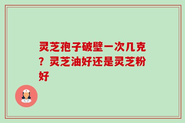灵芝孢子破壁一次几克?灵芝油好还是灵芝粉好-第1张图片-卓越灵芝孢子粉 灵芝孢子破壁一次几克?灵芝油好还是灵芝粉好-第1张图片-卓越灵芝孢子粉