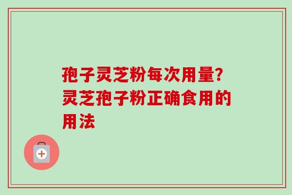 孢子灵芝粉每次用量?灵芝孢子粉正确食用的用法-第1张图片-卓越灵芝孢子粉 孢子灵芝粉每次用量?灵芝孢子粉正确食用的用法-第1张图片-卓越灵芝孢子粉