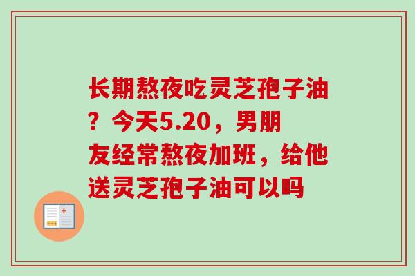 长期熬夜吃灵芝孢子油?今天5.20,男朋友经常熬夜加班,给他送灵芝孢子油可以吗-第1张图片-卓越灵芝孢子粉 长期熬夜吃灵芝孢子油?今天5.20,男朋友经常熬夜加班,给他送灵芝孢子油可以吗-第1张图片-卓越灵芝孢子粉