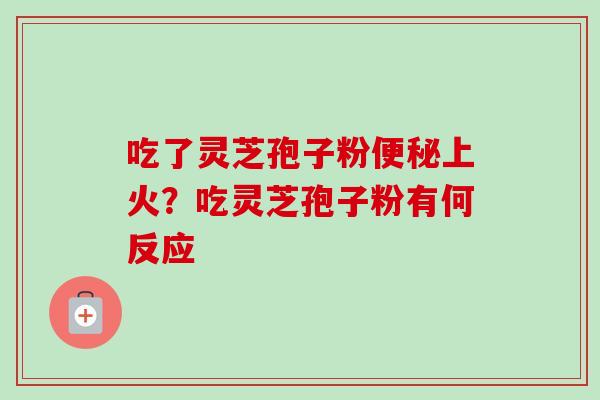 吃了灵芝孢子粉便秘上火?吃灵芝孢子粉有何反应-第1张图片-卓越灵芝孢子粉 吃了灵芝孢子粉便秘上火?吃灵芝孢子粉有何反应-第1张图片-卓越灵芝孢子粉