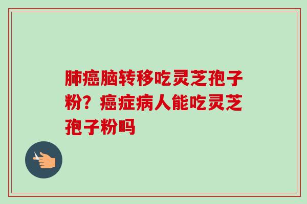 肺癌脑转移吃灵芝孢子粉?癌症病人能吃灵芝孢子粉吗-第1张图片-卓越灵芝孢子粉 肺癌脑转移吃灵芝孢子粉?癌症病人能吃灵芝孢子粉吗-第1张图片-卓越灵芝孢子粉