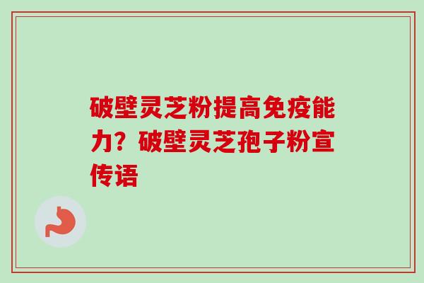 破壁灵芝粉提高免疫能力?破壁灵芝孢子粉宣传语-第1张图片-卓越灵芝孢子粉 破壁灵芝粉提高免疫能力?破壁灵芝孢子粉宣传语-第1张图片-卓越灵芝孢子粉