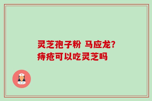 灵芝孢子粉 马应龙?痔疮可以吃灵芝吗-第1张图片-卓越灵芝孢子粉 灵芝孢子粉 马应龙?痔疮可以吃灵芝吗-第1张图片-卓越灵芝孢子粉