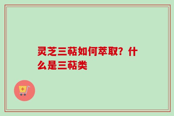 灵芝三萜如何萃取?什么是三萜类-第1张图片-卓越灵芝孢子粉 灵芝三萜如何萃取?什么是三萜类-第1张图片-卓越灵芝孢子粉