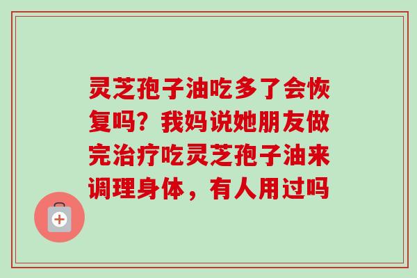 灵芝孢子油吃多了会恢复吗?我妈说她朋友做完治疗吃灵芝孢子油来调理身体,有人用过吗-第1张图片-卓越灵芝孢子粉 灵芝孢子油吃多了会恢复吗?我妈说她朋友做完治疗吃灵芝孢子油来调理身体,有人用过吗-第1张图片-卓越灵芝孢子粉