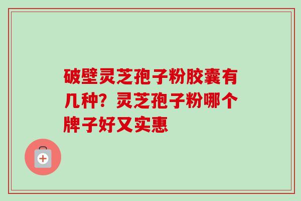 破壁灵芝孢子粉胶囊有几种?灵芝孢子粉哪个牌子好又实惠-第1张图片-卓越灵芝孢子粉 破壁灵芝孢子粉胶囊有几种?灵芝孢子粉哪个牌子好又实惠-第1张图片-卓越灵芝孢子粉