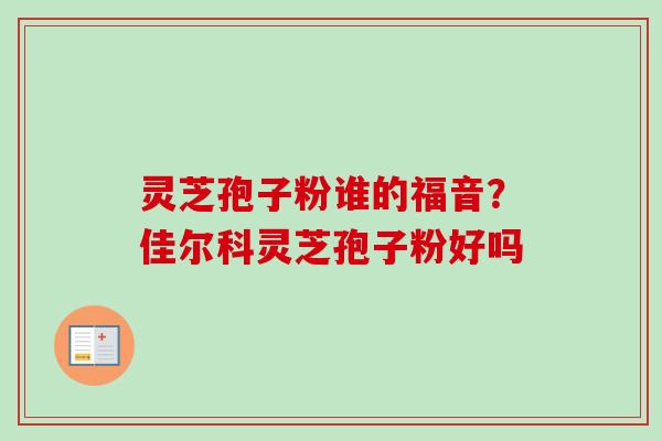 灵芝孢子粉谁的福音？佳尔科灵芝孢子粉好吗-第1张图片-卓越灵芝孢子粉