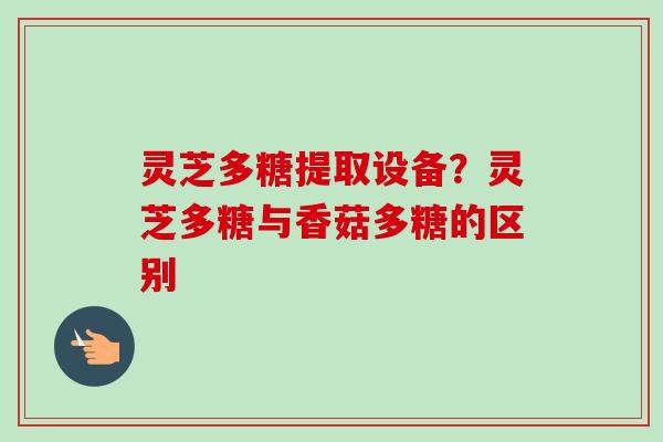 灵芝多糖提取设备?灵芝多糖与香菇多糖的区别-第1张图片-卓越灵芝孢子粉 灵芝多糖提取设备?灵芝多糖与香菇多糖的区别-第1张图片-卓越灵芝孢子粉