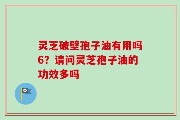 灵芝破壁孢子油有用吗6？请问灵芝孢子油的功效多吗-第1张图片-卓越灵芝孢子粉