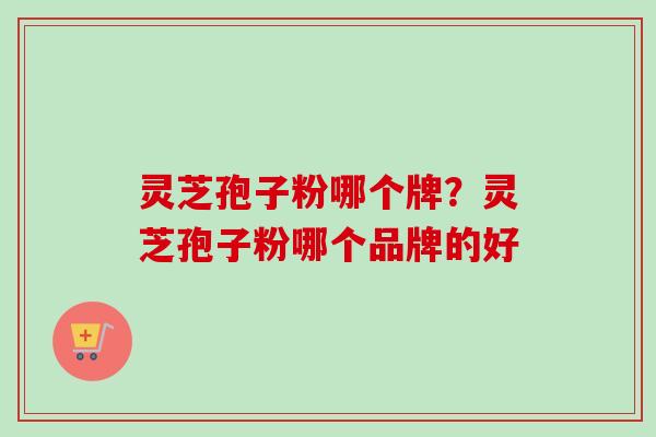 灵芝孢子粉哪个牌?灵芝孢子粉哪个品牌的好-第1张图片-卓越灵芝孢子粉 灵芝孢子粉哪个牌?灵芝孢子粉哪个品牌的好-第1张图片-卓越灵芝孢子粉