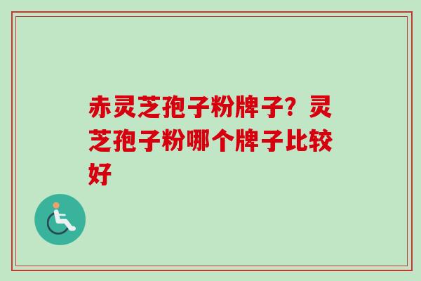 赤灵芝孢子粉牌子？灵芝孢子粉哪个牌子比较好-第1张图片-卓越灵芝孢子粉