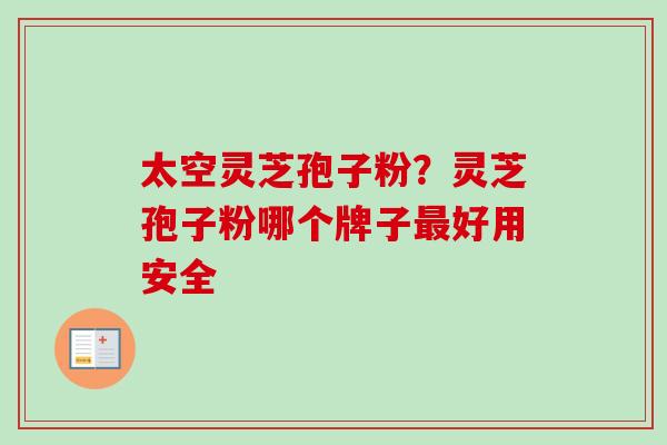 太空灵芝孢子粉?灵芝孢子粉哪个牌子最好用安全-第1张图片-卓越灵芝孢子粉 太空灵芝孢子粉?灵芝孢子粉哪个牌子最好用安全-第1张图片-卓越灵芝孢子粉