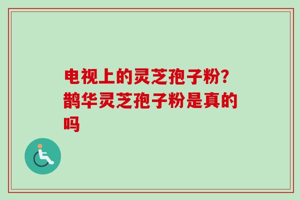 电视上的灵芝孢子粉?鹊华灵芝孢子粉是真的吗-第1张图片-卓越灵芝孢子粉 电视上的灵芝孢子粉?鹊华灵芝孢子粉是真的吗-第1张图片-卓越灵芝孢子粉