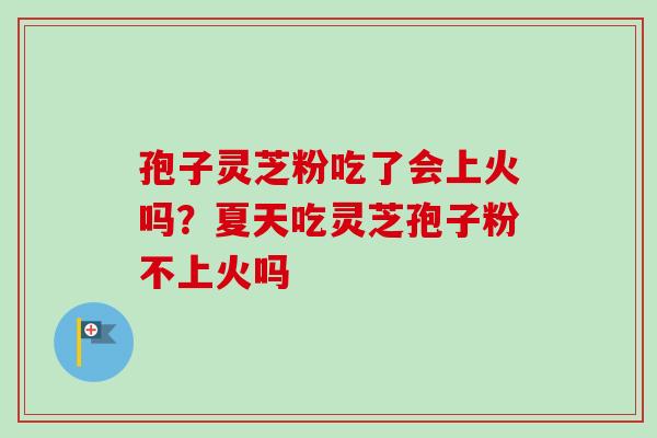 孢子灵芝粉吃了会上火吗?夏天吃灵芝孢子粉不上火吗-第1张图片-卓越灵芝孢子粉 孢子灵芝粉吃了会上火吗?夏天吃灵芝孢子粉不上火吗-第1张图片-卓越灵芝孢子粉