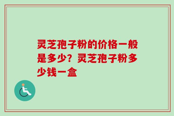 灵芝孢子粉的价格一般是多少?灵芝孢子粉多少钱一盒-第1张图片-卓越灵芝孢子粉 灵芝孢子粉的价格一般是多少?灵芝孢子粉多少钱一盒-第1张图片-卓越灵芝孢子粉