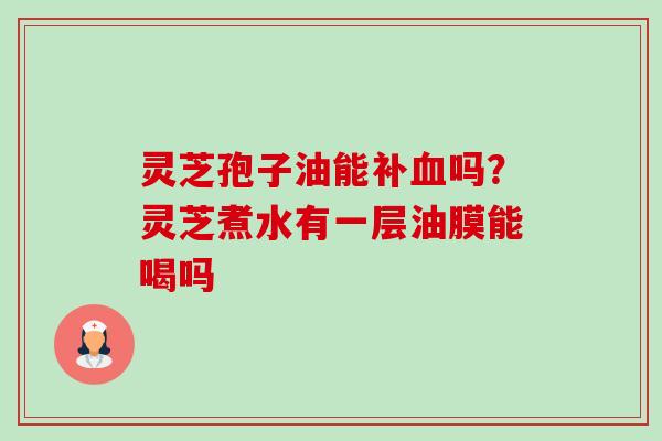 灵芝孢子油能补血吗?灵芝煮水有一层油膜能喝吗-第1张图片-卓越灵芝孢子粉 灵芝孢子油能补血吗?灵芝煮水有一层油膜能喝吗-第1张图片-卓越灵芝孢子粉