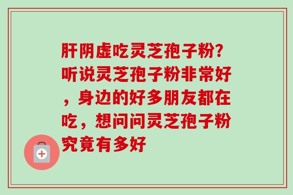 肝阴虚吃灵芝孢子粉？听说灵芝孢子粉非常好，身边的好多朋友都在吃，想问问灵芝孢子粉究竟有多好-第1张图片-卓越灵芝孢子粉