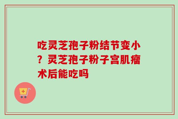 吃灵芝孢子粉结节变小?灵芝孢子粉子宫肌瘤术后能吃吗-第1张图片-卓越灵芝孢子粉 吃灵芝孢子粉结节变小?灵芝孢子粉子宫肌瘤术后能吃吗-第1张图片-卓越灵芝孢子粉