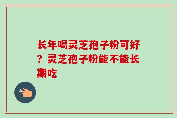 长年喝灵芝孢子粉可好？灵芝孢子粉能不能长期吃-第1张图片-卓越灵芝孢子粉