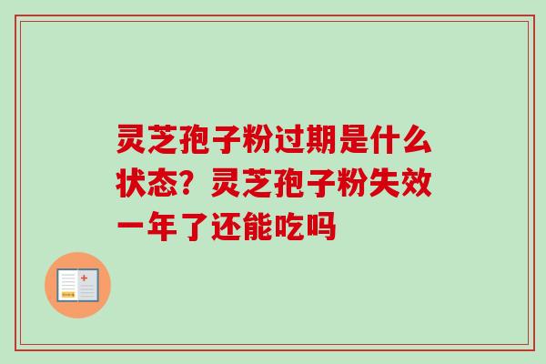 灵芝孢子粉过期是什么状态？灵芝孢子粉失效一年了还能吃吗-第1张图片-卓越灵芝孢子粉