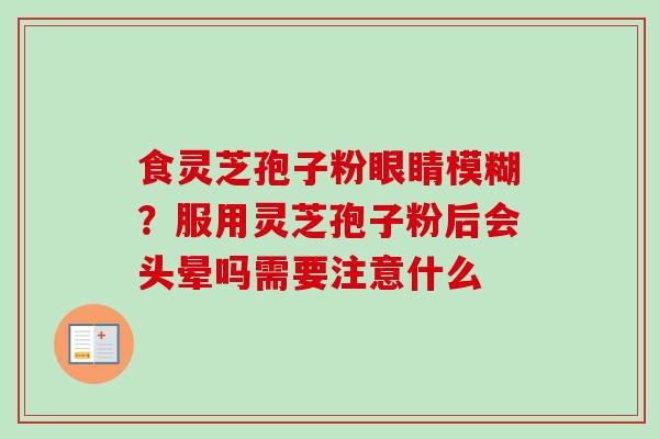 食灵芝孢子粉眼睛模糊?服用灵芝孢子粉后会头晕吗需要注意什么-第1张图片-卓越灵芝孢子粉 食灵芝孢子粉眼睛模糊?服用灵芝孢子粉后会头晕吗需要注意什么-第1张图片-卓越灵芝孢子粉