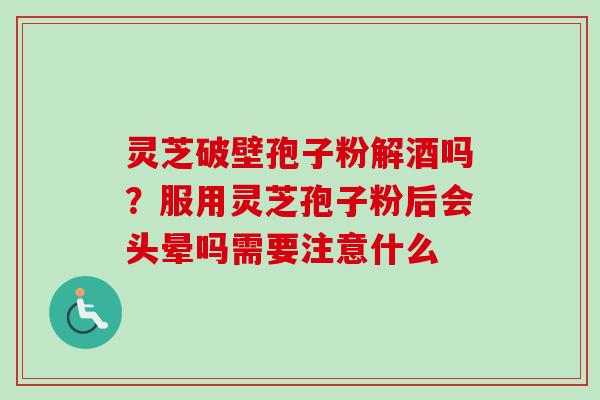 灵芝破壁孢子粉解酒吗?服用灵芝孢子粉后会头晕吗需要注意什么-第1张图片-卓越灵芝孢子粉 灵芝破壁孢子粉解酒吗?服用灵芝孢子粉后会头晕吗需要注意什么-第1张图片-卓越灵芝孢子粉