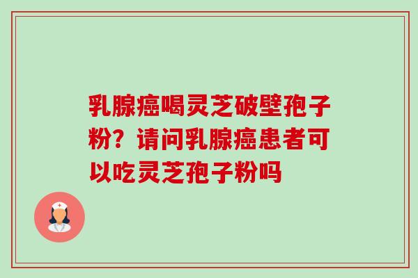乳腺癌喝灵芝破壁孢子粉？请问乳腺癌患者可以吃灵芝孢子粉吗-第1张图片-卓越灵芝孢子粉