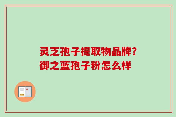 灵芝孢子提取物品牌?御之蓝孢子粉怎么样-第1张图片-卓越灵芝孢子粉 灵芝孢子提取物品牌?御之蓝孢子粉怎么样-第1张图片-卓越灵芝孢子粉