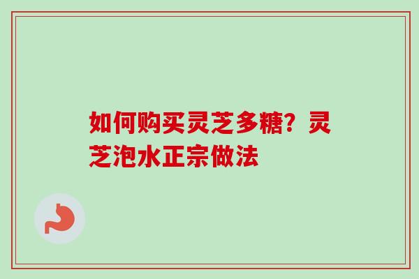 如何购买灵芝多糖？灵芝泡水正宗做法-第1张图片-卓越灵芝孢子粉