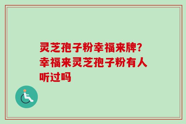 灵芝孢子粉幸福来牌?幸福来灵芝孢子粉有人听过吗-第1张图片-卓越灵芝孢子粉 灵芝孢子粉幸福来牌?幸福来灵芝孢子粉有人听过吗-第1张图片-卓越灵芝孢子粉