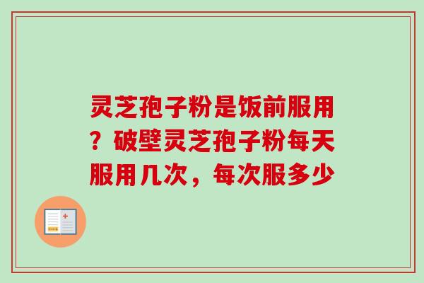 灵芝孢子粉是饭前服用?破壁灵芝孢子粉每天服用几次,每次服多少-第1张图片-卓越灵芝孢子粉 灵芝孢子粉是饭前服用?破壁灵芝孢子粉每天服用几次,每次服多少-第1张图片-卓越灵芝孢子粉