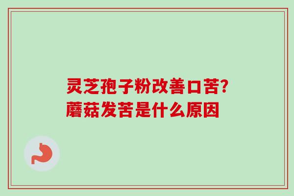 灵芝孢子粉改善口苦?蘑菇发苦是什么原因-第1张图片-卓越灵芝孢子粉 灵芝孢子粉改善口苦?蘑菇发苦是什么原因-第1张图片-卓越灵芝孢子粉