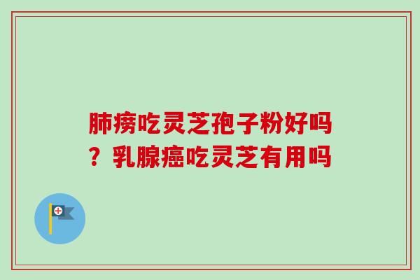 肺痨吃灵芝孢子粉好吗？乳腺癌吃灵芝有用吗-第1张图片-卓越灵芝孢子粉