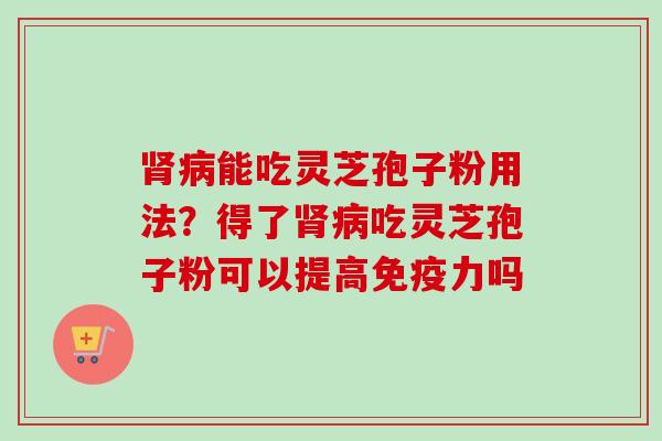 肾病能吃灵芝孢子粉用法?得了肾病吃灵芝孢子粉可以提高免疫力吗-第1张图片-卓越灵芝孢子粉 肾病能吃灵芝孢子粉用法?得了肾病吃灵芝孢子粉可以提高免疫力吗-第1张图片-卓越灵芝孢子粉