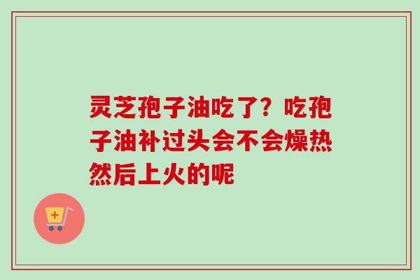 灵芝孢子油吃了?吃孢子油补过头会不会燥热然后上火的呢-第1张图片-卓越灵芝孢子粉 灵芝孢子油吃了?吃孢子油补过头会不会燥热然后上火的呢-第1张图片-卓越灵芝孢子粉