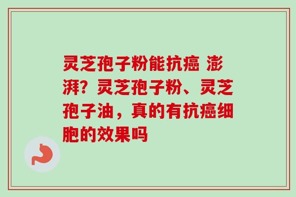 灵芝孢子粉能抗癌 澎湃？灵芝孢子粉、灵芝孢子油，真的有抗癌细胞的效果吗-第1张图片-卓越灵芝孢子粉