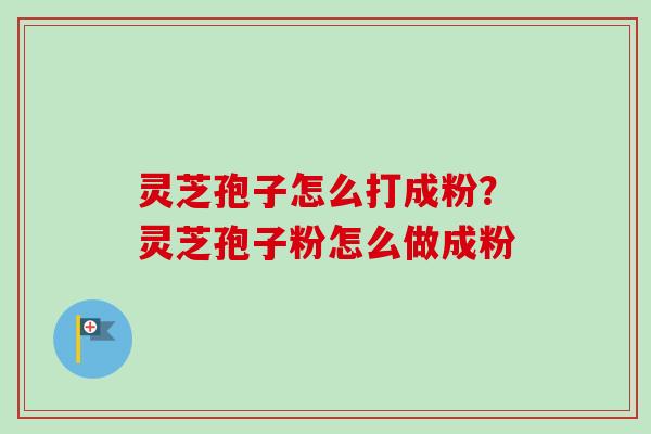 灵芝孢子怎么打成粉？灵芝孢子粉怎么做成粉-第1张图片-卓越灵芝孢子粉